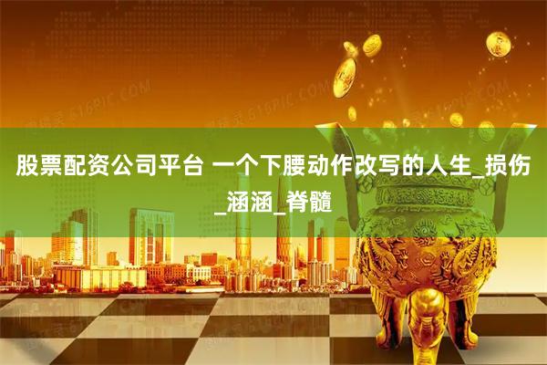 股票配资公司平台 一个下腰动作改写的人生_损伤_涵涵_脊髓
