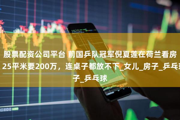 股票配资公司平台 前国乒队冠军倪夏莲在荷兰看房，25平米要200万，连桌子都放不下_女儿_房子_乒乓球