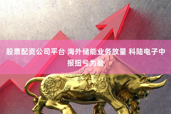 股票配资公司平台 海外储能业务放量 科陆电子中报扭亏为盈