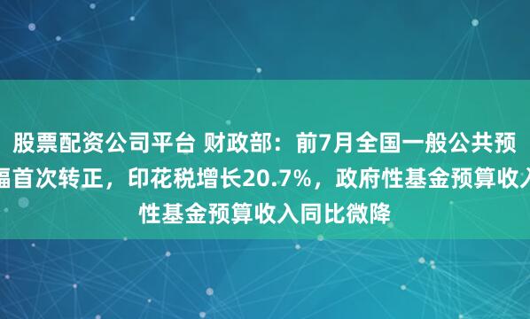 股票配资公司平台 财政部：前7月全国一般公共预算累计增幅首次转正，印花税增长20.7%，政府性基金预算收入同比微降