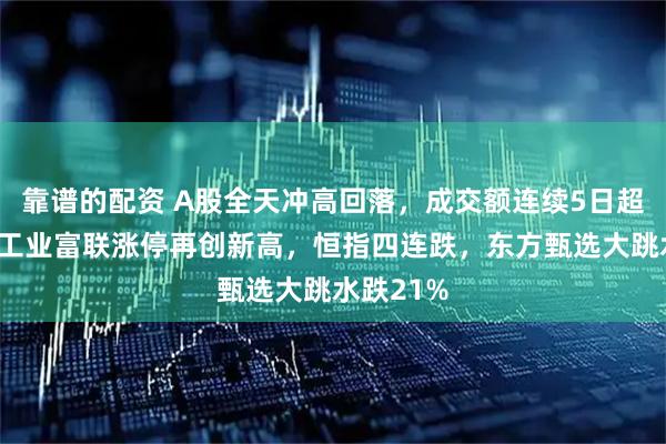 靠谱的配资 A股全天冲高回落，成交额连续5日超2万亿，工业富联涨停再创新高，恒指四连跌，东方甄选大跳水跌21%