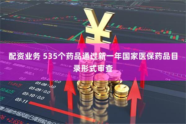 配资业务 535个药品通过新一年国家医保药品目录形式审查