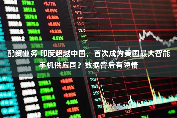配资业务 印度超越中国，首次成为美国最大智能手机供应国？数据背后有隐情