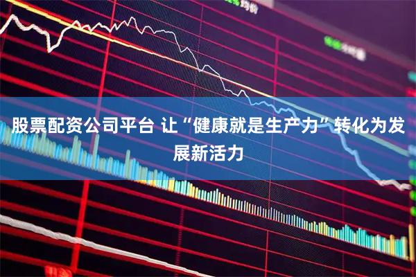 股票配资公司平台 让“健康就是生产力”转化为发展新活力