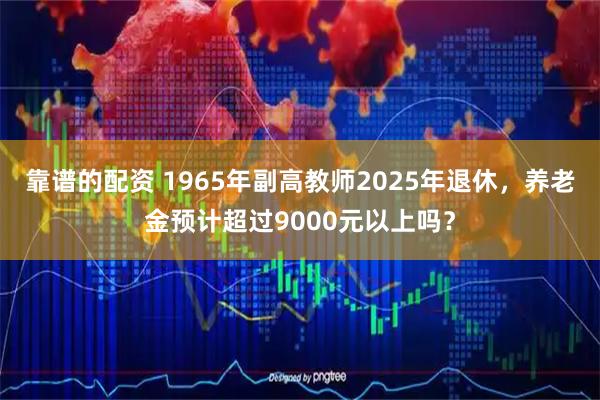 靠谱的配资 1965年副高教师2025年退休，养老金预计超过9000元以上吗？