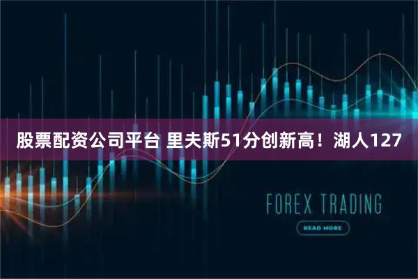 股票配资公司平台 里夫斯51分创新高！湖人127