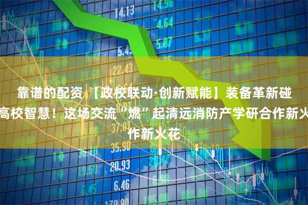靠谱的配资 【政校联动·创新赋能】装备革新碰撞高校智慧！这场交流“燃”起清远消防产学研合作新火花
