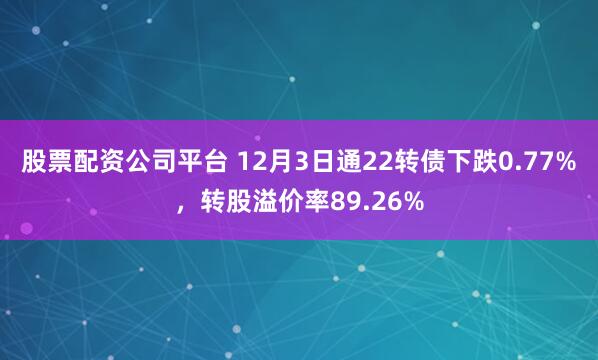 股票配资公司平台 12月3日通22转债下跌0.77%,转股溢价率89.26%