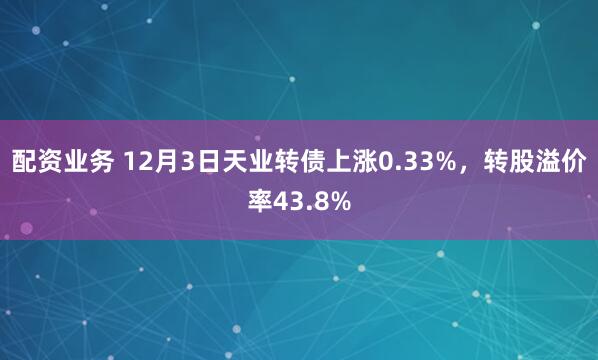 配资业务 12月3日天业转债上涨0.33%,转股溢价率43.8%