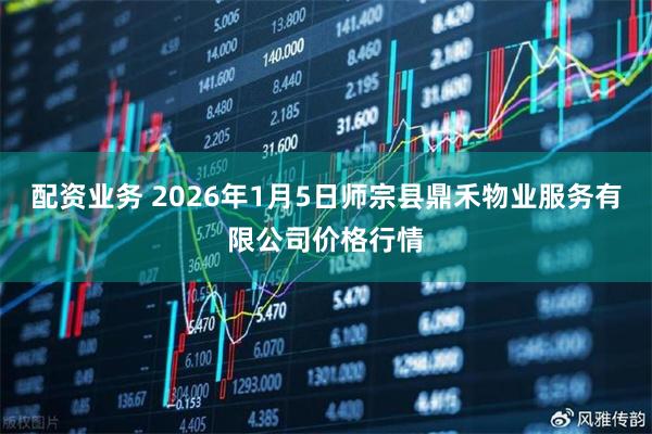 配资业务 2026年1月5日师宗县鼎禾物业服务有限公司价格行情