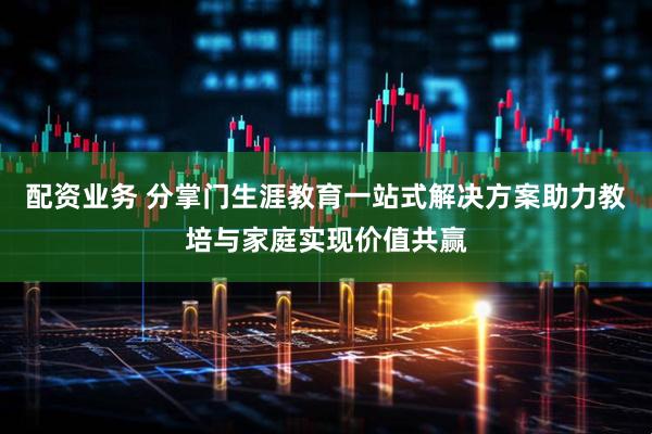 配资业务 分掌门生涯教育一站式解决方案助力教培与家庭实现价值共赢