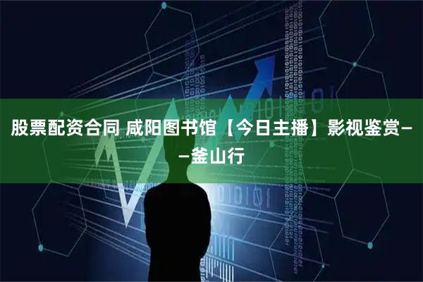 股票配资合同 咸阳图书馆【今日主播】影视鉴赏——釜山行