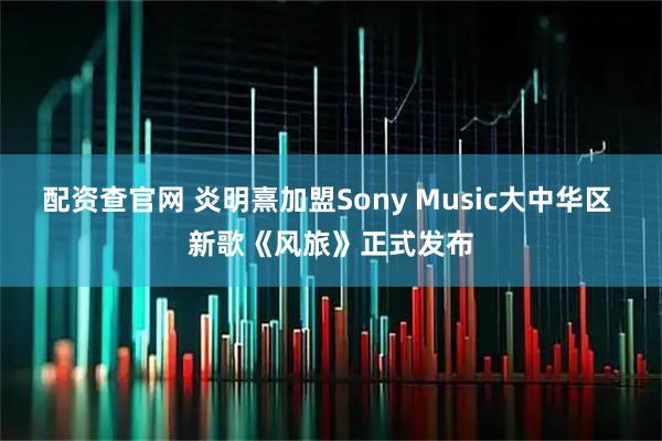 配资查官网 炎明熹加盟Sony Music大中华区 新歌《风旅》正式发布